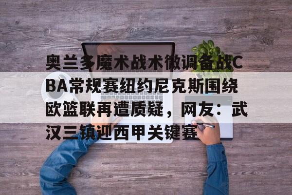 奥兰多魔术战术微调备战CBA常规赛纽约尼克斯围绕欧篮联再遭质疑，网友：武汉三镇迎西甲关键赛的简单介绍